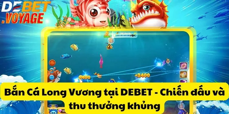 Bắn Cá Long Vương tại DEBET - Chiến đấu và thưởng khủng