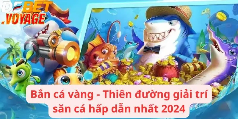 Bắn cá vàng - Thiên đường giải trí săn cá hấp dẫn nhất 2024